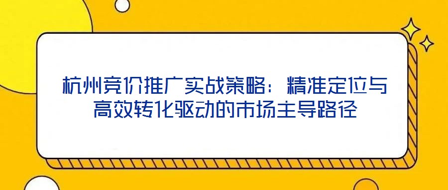 杭州競價推廣實戰(zhàn)策略：精準定位與高效轉化驅動的市場主導路徑