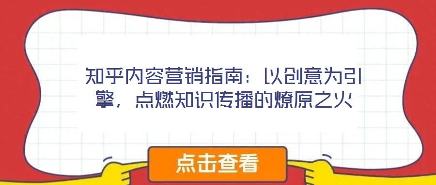 知乎內容營銷指南：以創意為引擎，點燃知識傳播的燎原之火