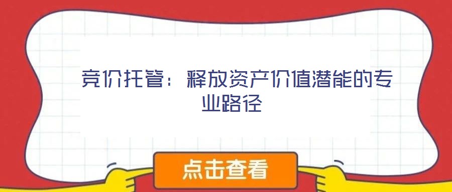  競(jìng)價(jià)托管：釋放資產(chǎn)價(jià)值潛能的專業(yè)路徑