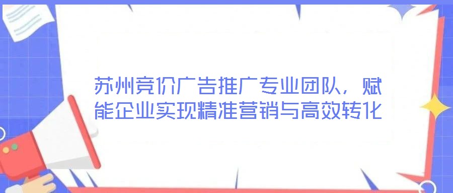 蘇州競價廣告推廣專業團隊，賦能企業實現精準營銷與高效轉化