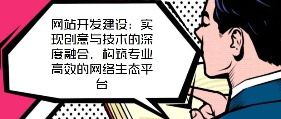 網(wǎng)站開發(fā)建設(shè)：實現(xiàn)創(chuàng)意與技術(shù)的深度融合，構(gòu)筑專業(yè)高效的網(wǎng)絡(luò)生態(tài)平臺