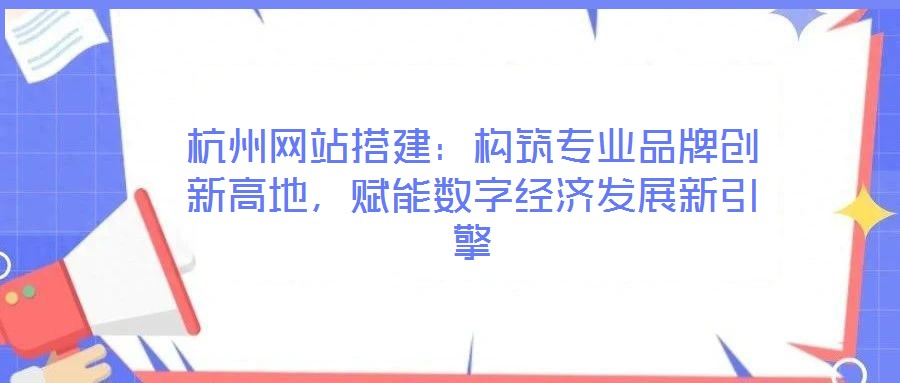 杭州網(wǎng)站搭建：構筑專業(yè)品牌創(chuàng)新高地，賦能數(shù)字經(jīng)濟發(fā)展新引擎