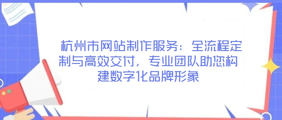  杭州市網(wǎng)站制作服務(wù)：全流程定制與高效交付，專業(yè)團(tuán)隊(duì)助您構(gòu)建數(shù)字化品牌形象