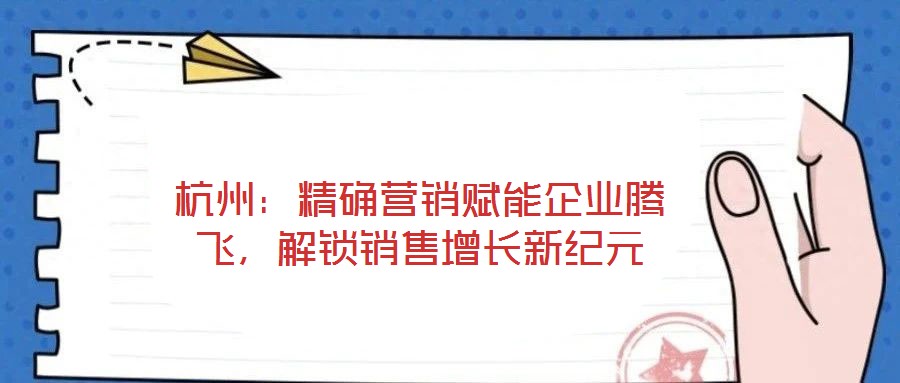 杭州：精確營銷賦能企業(yè)騰飛，解鎖銷售增長新紀(jì)元