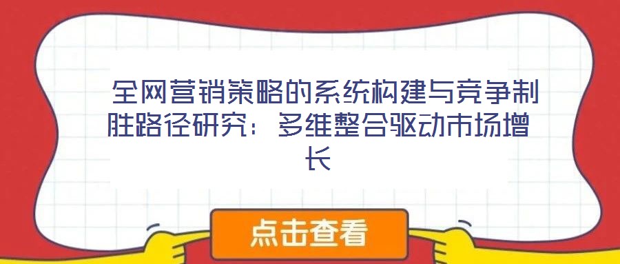  全網營銷策略的系統構建與競爭制勝路徑研究：多維整合驅動市場增長