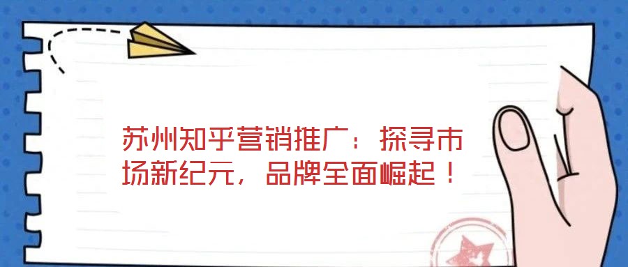 蘇州知乎營銷推廣：探尋市場新紀元，品牌全面崛起！