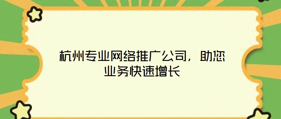 杭州專業(yè)網(wǎng)絡(luò)推廣公司，助您業(yè)務(wù)快速增長(zhǎng)