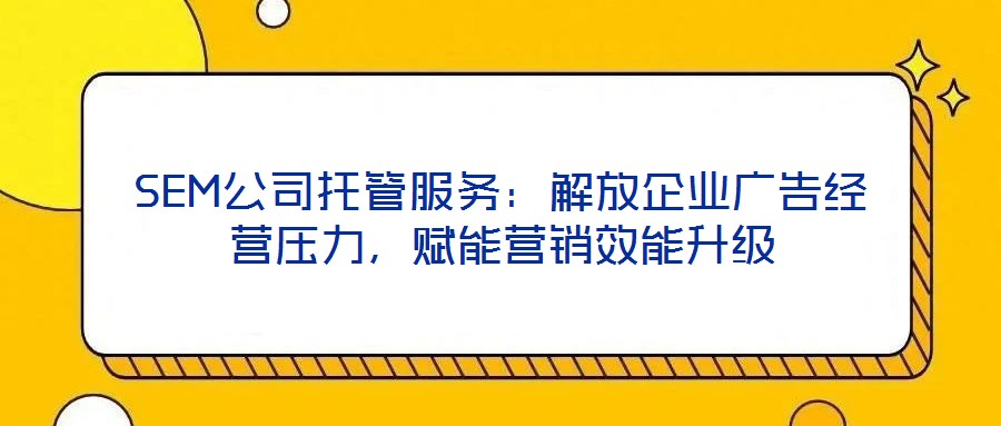 SEM公司托管服務(wù)：解放企業(yè)廣告經(jīng)營壓力，賦能營銷效能升級