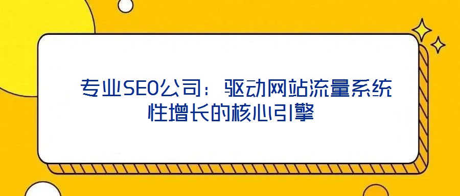  專業(yè)SEO公司：驅(qū)動網(wǎng)站流量系統(tǒng)性增長的核心引擎