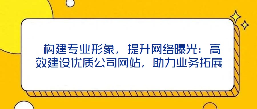  構(gòu)建專業(yè)形象，提升網(wǎng)絡(luò)曝光：高效建設(shè)優(yōu)質(zhì)公司網(wǎng)站，助力業(yè)務(wù)拓展