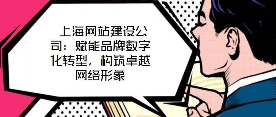  上海網(wǎng)站建設(shè)公司：賦能品牌數(shù)字化轉(zhuǎn)型，構(gòu)筑卓越網(wǎng)絡(luò)形象