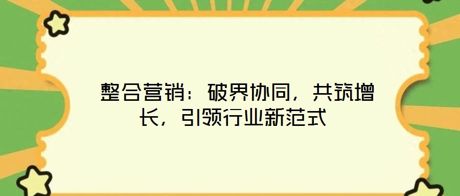  整合營銷：破界協(xié)同，共筑增長，引領(lǐng)行業(yè)新范式
