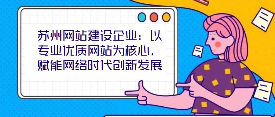 蘇州網站建設企業：以專業優質網站為核心，賦能網絡時代創新發展