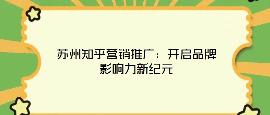 蘇州知乎營(yíng)銷(xiāo)推廣：開(kāi)啟品牌影響力新紀(jì)元
