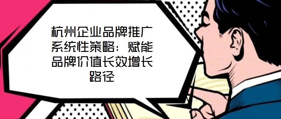 杭州企業(yè)品牌推廣系統(tǒng)性策略：賦能品牌價(jià)值長(zhǎng)效增長(zhǎng)路徑