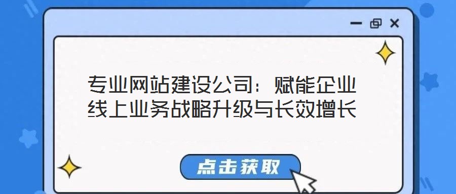專業(yè)網(wǎng)站建設(shè)公司：賦能企業(yè)線上業(yè)務(wù)戰(zhàn)略升級與長效增長