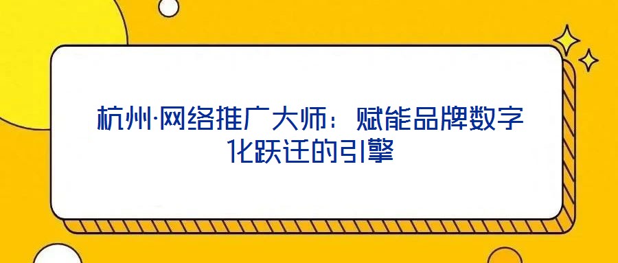 杭州·網絡推廣大師：賦能品牌數字化躍遷的引擎