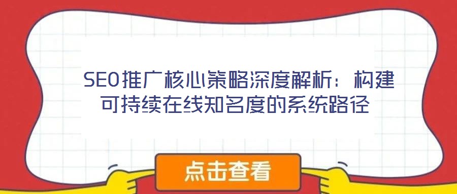  SEO推廣核心策略深度解析：構(gòu)建可持續(xù)在線(xiàn)知名度的系統(tǒng)路徑