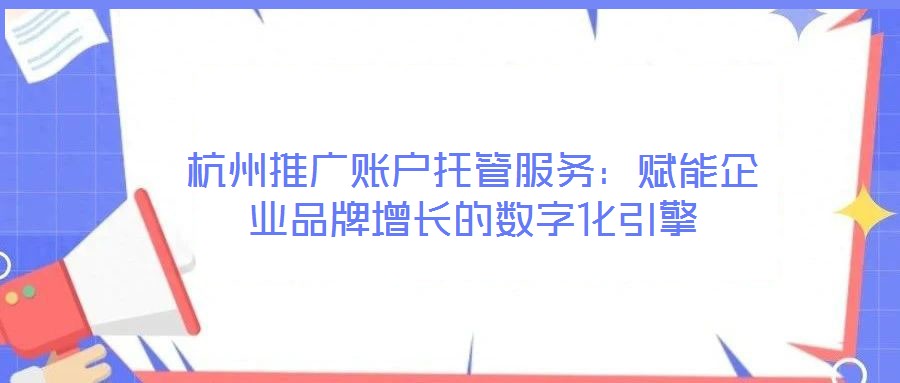 杭州推廣賬戶托管服務(wù)：賦能企業(yè)品牌增長(zhǎng)的數(shù)字化引擎