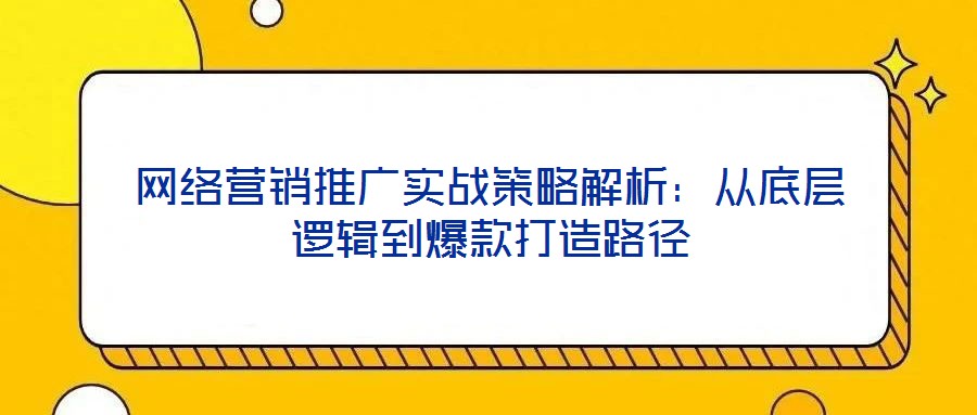 網(wǎng)絡(luò)營(yíng)銷推廣實(shí)戰(zhàn)策略解析：從底層邏輯到爆款打造路徑