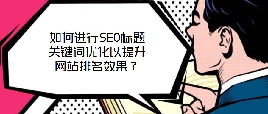 如何進(jìn)行SEO標(biāo)題關(guān)鍵詞優(yōu)化以提升網(wǎng)站排名效果？