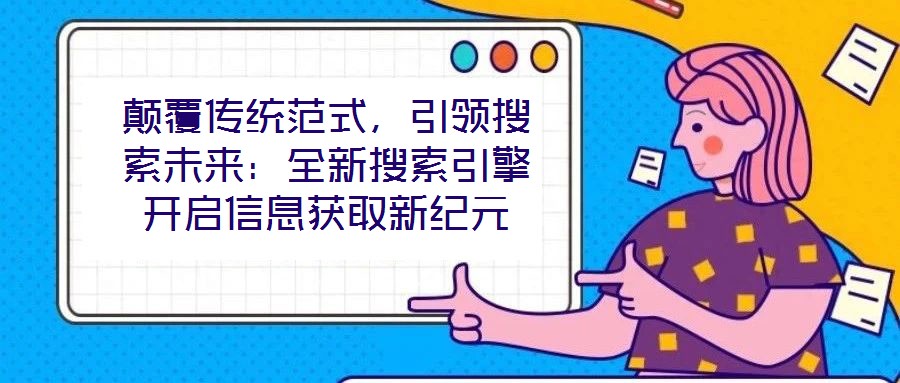 顛覆傳統范式，引領搜索未來：全新搜索引擎開啟信息獲取新紀元