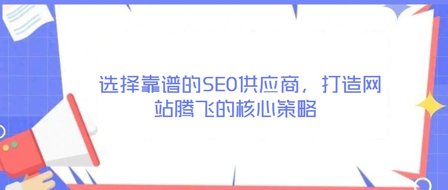  選擇靠譜的SEO供應(yīng)商，打造網(wǎng)站騰飛的核心策略