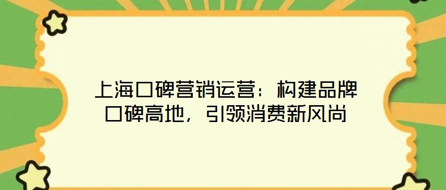 上海口碑營銷運營：構(gòu)建品牌口碑高地，引領(lǐng)消費新風(fēng)尚