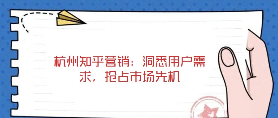 杭州知乎營銷：洞悉用戶需求，搶占市場先機(jī)