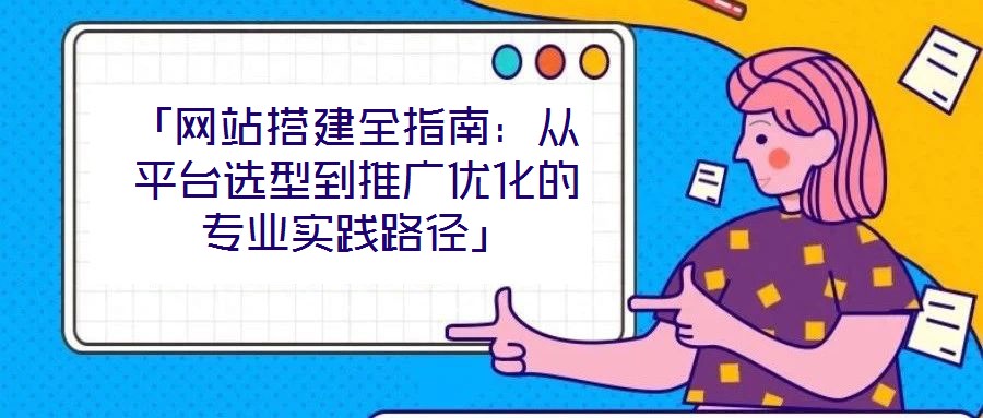 「網站搭建全指南：從平臺選型到推廣優化的專業實踐路徑」