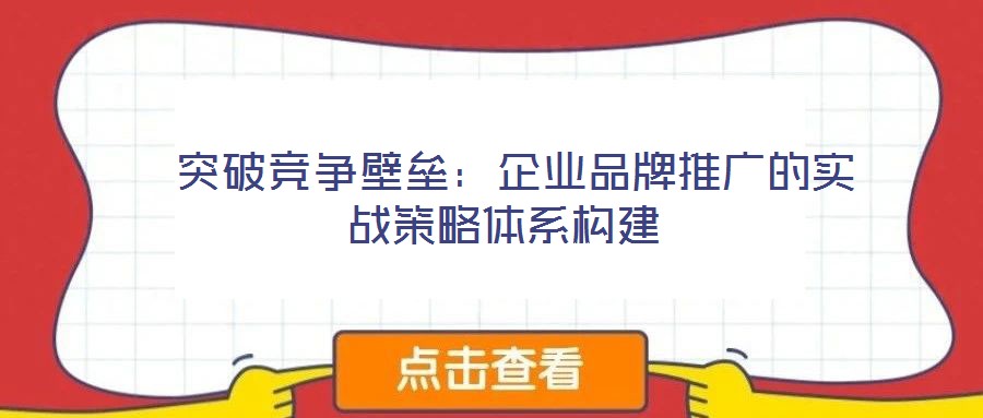  突破競(jìng)爭(zhēng)壁壘：企業(yè)品牌推廣的實(shí)戰(zhàn)策略體系構(gòu)建