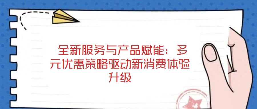  全新服務(wù)與產(chǎn)品賦能：多元優(yōu)惠策略驅(qū)動新消費體驗升級
