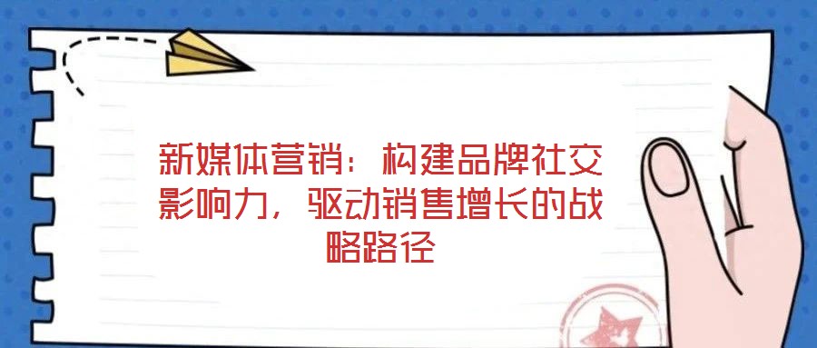 新媒體營(yíng)銷：構(gòu)建品牌社交影響力，驅(qū)動(dòng)銷售增長(zhǎng)的戰(zhàn)略路徑