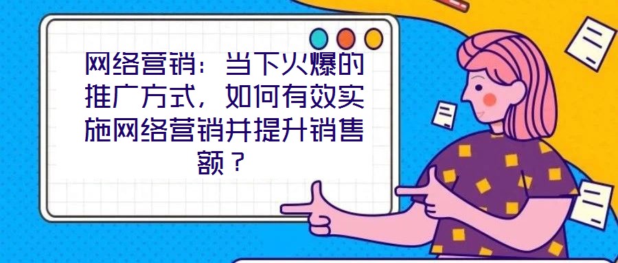 網(wǎng)絡營銷：當下火爆的推廣方式，如何有效實施網(wǎng)絡營銷并提升銷售額？