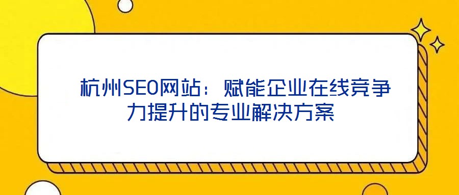  杭州SEO網(wǎng)站：賦能企業(yè)在線競(jìng)爭(zhēng)力提升的專(zhuān)業(yè)解決方案