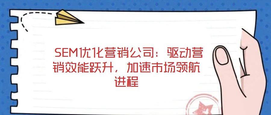  SEM優(yōu)化營(yíng)銷(xiāo)公司：驅(qū)動(dòng)營(yíng)銷(xiāo)效能躍升，加速市場(chǎng)領(lǐng)航進(jìn)程