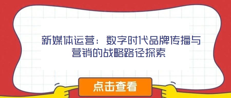  新媒體運營：數字時代品牌傳播與營銷的戰略路徑探索
