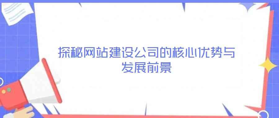 探秘網(wǎng)站建設(shè)公司的核心優(yōu)勢與發(fā)展前景