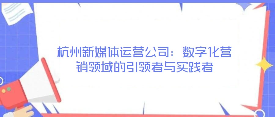 杭州新媒體運營公司：數(shù)字化營銷領(lǐng)域的引領(lǐng)者與實踐者