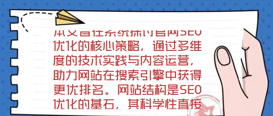 本文旨在系統(tǒng)探討官網(wǎng)SEO優(yōu)化的核心策略，通過(guò)多維度的技術(shù)實(shí)踐與內(nèi)容運(yùn)營(yíng)，助力網(wǎng)站在搜索引擎中獲得更優(yōu)排名。網(wǎng)站結(jié)構(gòu)是SEO優(yōu)化的基石，其科學(xué)性直接影響搜索引擎