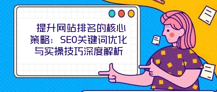  提升網(wǎng)站排名的核心策略：SEO關鍵詞優(yōu)化與實操技巧深度解析