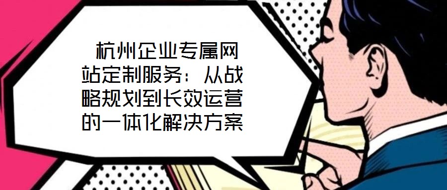  杭州企業專屬網站定制服務：從戰略規劃到長效運營的一體化解決方案