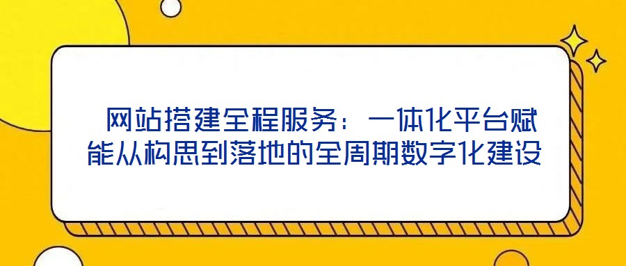  網(wǎng)站搭建全程服務(wù)：一體化平臺(tái)賦能從構(gòu)思到落地的全周期數(shù)字化建設(shè)