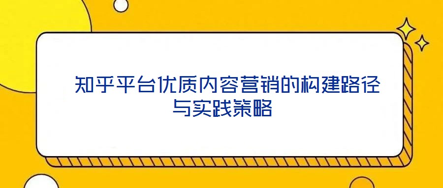  知乎平臺優(yōu)質(zhì)內(nèi)容營銷的構(gòu)建路徑與實踐策略