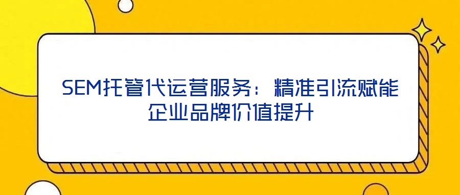 SEM托管代運(yùn)營服務(wù)：精準(zhǔn)引流賦能企業(yè)品牌價值提升