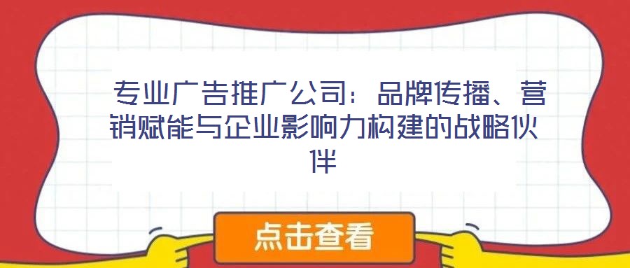  專業(yè)廣告推廣公司：品牌傳播、營(yíng)銷賦能與企業(yè)影響力構(gòu)建的戰(zhàn)略伙伴