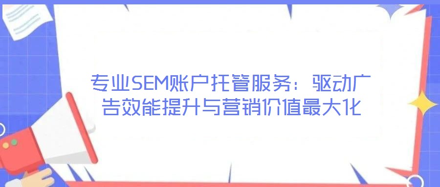 專(zhuān)業(yè)SEM賬戶(hù)托管服務(wù)：驅(qū)動(dòng)廣告效能提升與營(yíng)銷(xiāo)價(jià)值最大化