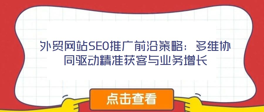 外貿(mào)網(wǎng)站SEO推廣前沿策略：多維協(xié)同驅(qū)動(dòng)精準(zhǔn)獲客與業(yè)務(wù)增長