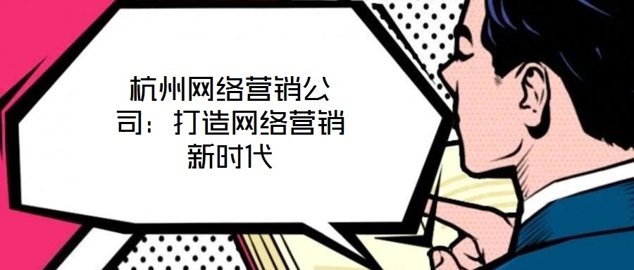 杭州網絡營銷公司：打造網絡營銷新時代