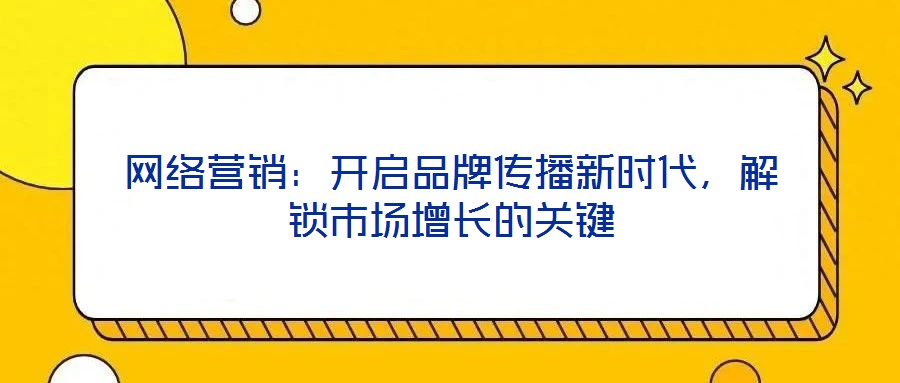 網(wǎng)絡(luò)營(yíng)銷(xiāo)：開(kāi)啟品牌傳播新時(shí)代，解鎖市場(chǎng)增長(zhǎng)的關(guān)鍵